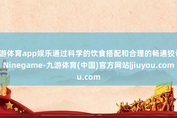 九游体育app娱乐通过科学的饮食搭配和合理的畅通狡计-Ninegame-九游体育(中国)官方网站|jiuyou.com