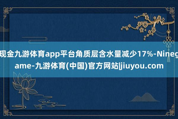现金九游体育app平台角质层含水量减少17%-Ninegame-九游体育(中国)官方网站|jiuyou.com