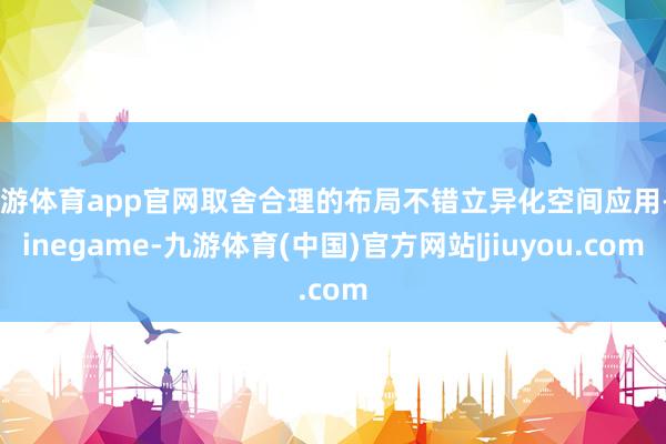 九游体育app官网取舍合理的布局不错立异化空间应用-Ninegame-九游体育(中国)官方网站|jiuyou.com