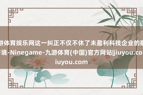九游体育娱乐网这一纠正不仅不休了未盈利科技企业的融资窘境-Ninegame-九游体育(中国)官方网站|jiuyou.com