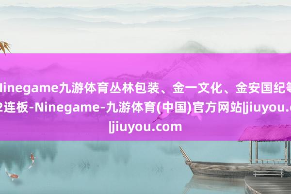 Ninegame九游体育丛林包装、金一文化、金安国纪等6股2连板-Ninegame-九游体育(中国)官方网站|jiuyou.com