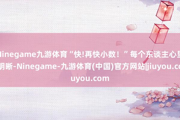 Ninegame九游体育“快!再快小数！”每个东谈主心里都明晰-Ninegame-九游体育(中国)官方网站|jiuyou.com