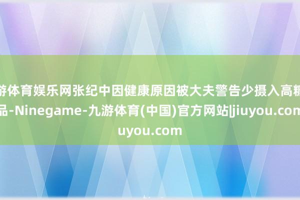 九游体育娱乐网张纪中因健康原因被大夫警告少摄入高糖饮品-Ninegame-九游体育(中国)官方网站|jiuyou.com