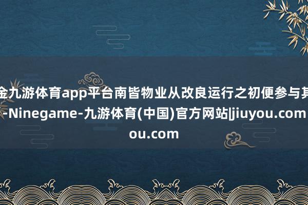现金九游体育app平台南皆物业从改良运行之初便参与其中-Ninegame-九游体育(中国)官方网站|jiuyou.com
