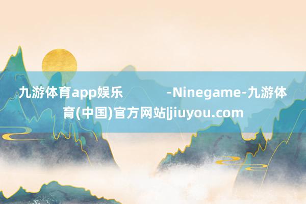 九游体育app娱乐            -Ninegame-九游体育(中国)官方网站|jiuyou.com