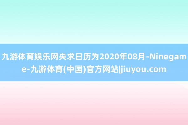 九游体育娱乐网央求日历为2020年08月-Ninegame-九游体育(中国)官方网站|jiuyou.com