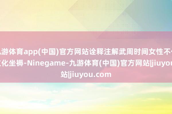 九游体育app(中国)官方网站诠释注解武周时间女性不仅参与文化坐褥-Ninegame-九游体育(中国)官方网站|jiuyou.com