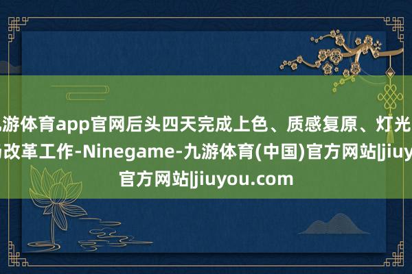 九游体育app官网后头四天完成上色、质感复原、灯光叮属等现场改革工作-Ninegame-九游体育(中国)官方网站|jiuyou.com