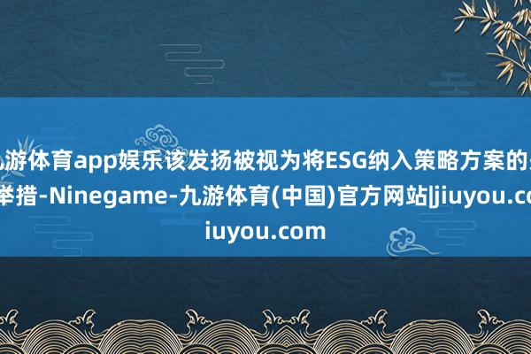 九游体育app娱乐该发扬被视为将ESG纳入策略方案的关节举措-Ninegame-九游体育(中国)官方网站|jiuyou.com