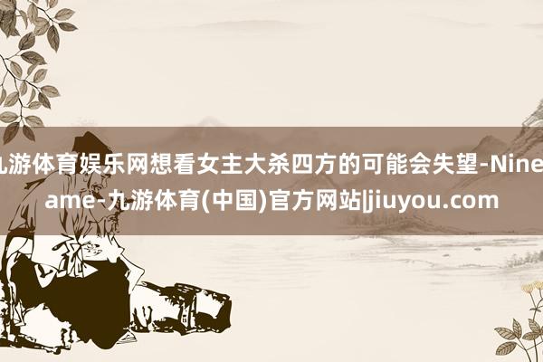 九游体育娱乐网想看女主大杀四方的可能会失望-Ninegame-九游体育(中国)官方网站|jiuyou.com