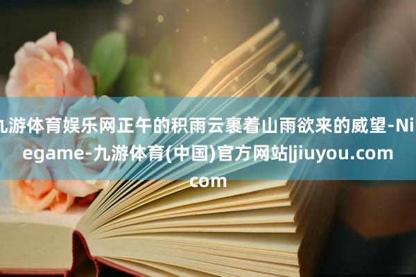 九游体育娱乐网正午的积雨云裹着山雨欲来的威望-Ninegame-九游体育(中国)官方网站|jiuyou.com
