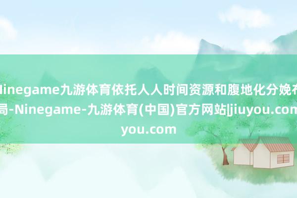 Ninegame九游体育依托人人时间资源和腹地化分娩布局-Ninegame-九游体育(中国)官方网站|jiuyou.com
