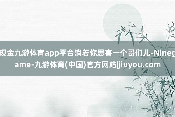 现金九游体育app平台淌若你思害一个哥们儿-Ninegame