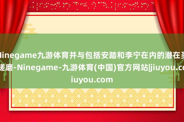 Ninegame九游体育并与包括安踏和李宁在内的潜在买家磋磨