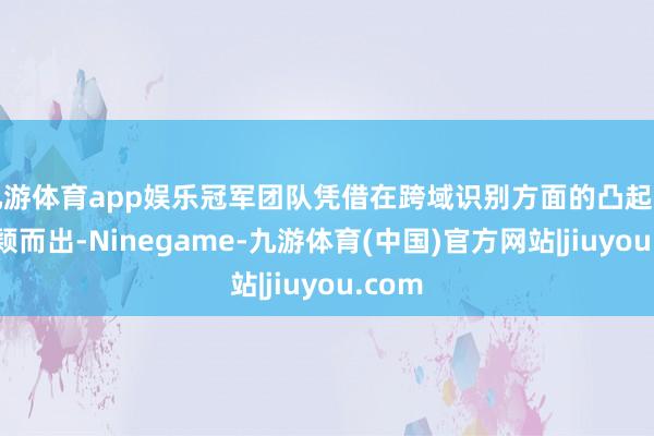 九游体育app娱乐冠军团队凭借在跨域识别方面的凸起推崇脱颖而出-Ninegame-九游体育(中国)官方网站|jiuyou.com