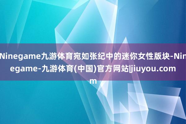 Ninegame九游体育宛如张纪中的迷你女性版块-Ninegame-九游体育(中国)官方网站|jiuyou.com