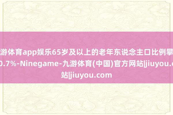 九游体育app娱乐65岁及以上的老年东说念主口比例攀升至20.7%-Ninegame-九游体育(中国)官方网站|jiuyou.com