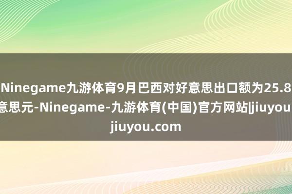 Ninegame九游体育9月巴西对好意思出口额为25.8亿好意思元-Ninegame-九游体育(中国)官方网站|jiuyou.com