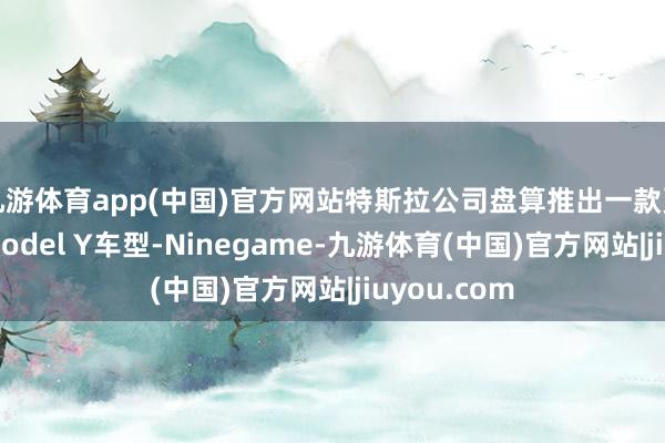 九游体育app(中国)官方网站特斯拉公司盘算推出一款更廉价版的Model Y车型-Ninegame-九游体育(中国)官方网站|jiuyou.com