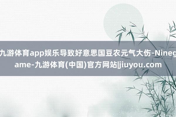 九游体育app娱乐导致好意思国豆农元气大伤-Ninegame-九游体育(中国)官方网站|jiuyou.com
