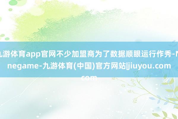九游体育app官网不少加盟商为了数据顺眼运行作秀-Ninegame-九游体育(中国)官方网站|jiuyou.com
