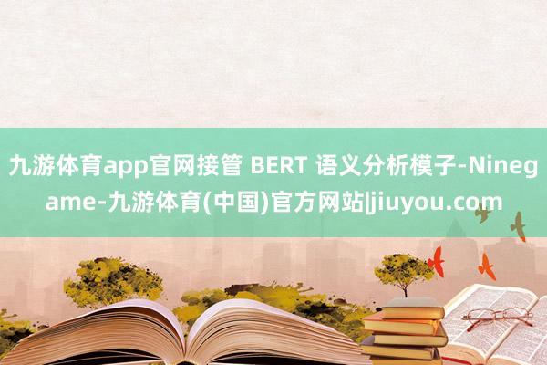 九游体育app官网接管 BERT 语义分析模子-Ninegame-九游体育(中国)官方网站|jiuyou.com