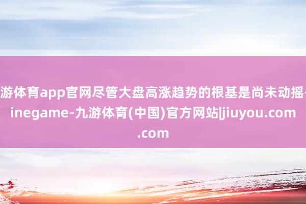 九游体育app官网尽管大盘高涨趋势的根基是尚未动摇-Ninegame-九游体育(中国)官方网站|jiuyou.com