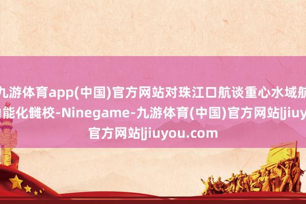 九游体育app(中国)官方网站对珠江口航谈重心水域航标进行功能化雠校-Ninegame-九游体育(中国)官方网站|jiuyou.com