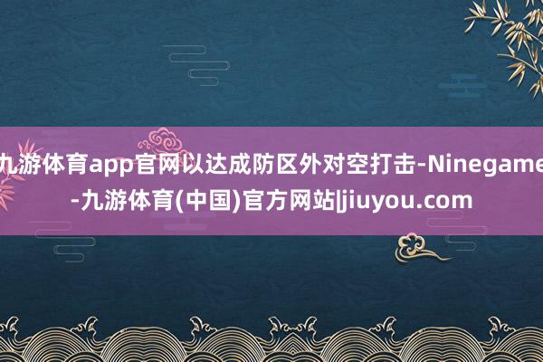 九游体育app官网以达成防区外对空打击-Ninegame-九游体育(中国)官方网站|jiuyou.com