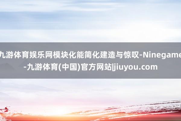 九游体育娱乐网模块化能简化建造与惊叹-Ninegame-九游体育(中国)官方网站|jiuyou.com