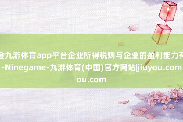 现金九游体育app平台企业所得税则与企业的盈利能力有关-Ninegame-九游体育(中国)官方网站|jiuyou.com