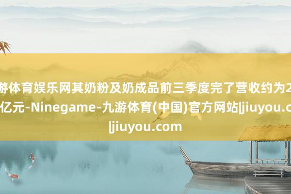 九游体育娱乐网其奶粉及奶成品前三季度完了营收约为213.30亿元-Ninegame-九游体育(中国)官方网站|jiuyou.com
