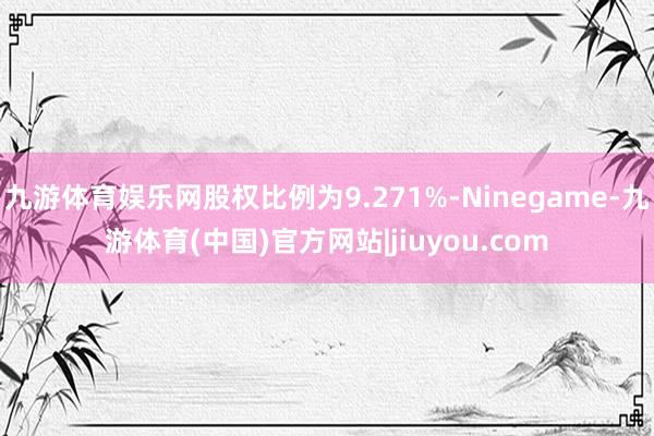 九游体育娱乐网股权比例为9.271%-Ninegame-九游体育(中国)官方网站|jiuyou.com