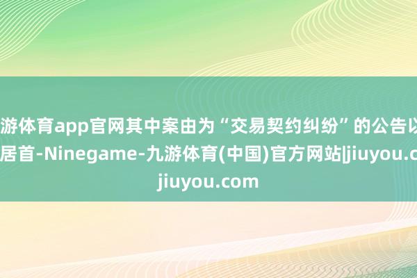 九游体育app官网其中案由为“交易契约纠纷”的公告以21则居首-Ninegame-九游体育(中国)官方网站|jiuyou.com