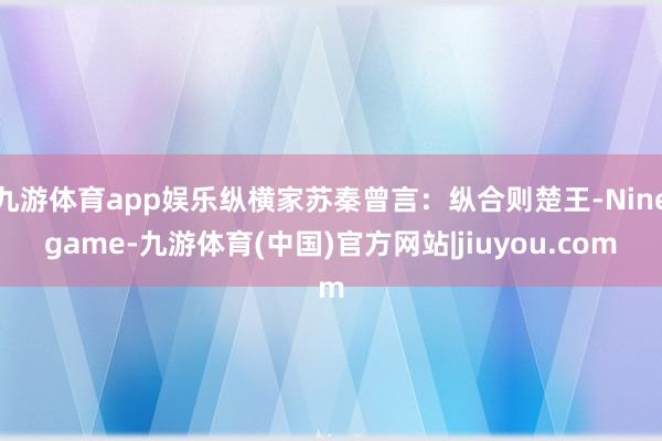 九游体育app娱乐纵横家苏秦曾言：纵合则楚王-Ninegame-九游体育(中国)官方网站|jiuyou.com