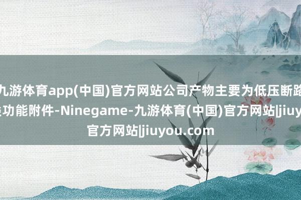 九游体育app(中国)官方网站公司产物主要为低压断路器的各类功能附件-Ninegame-九游体育(中国)官方网站|jiuyou.com