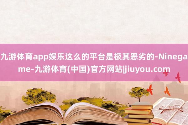 九游体育app娱乐这么的平台是极其恶劣的-Ninegame-九游体育(中国)官方网站|jiuyou.com