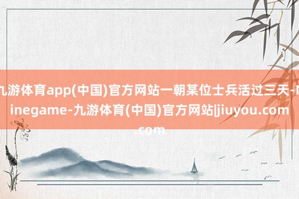 九游体育app(中国)官方网站一朝某位士兵活过三天-Ninegame-九游体育(中国)官方网站|jiuyou.com