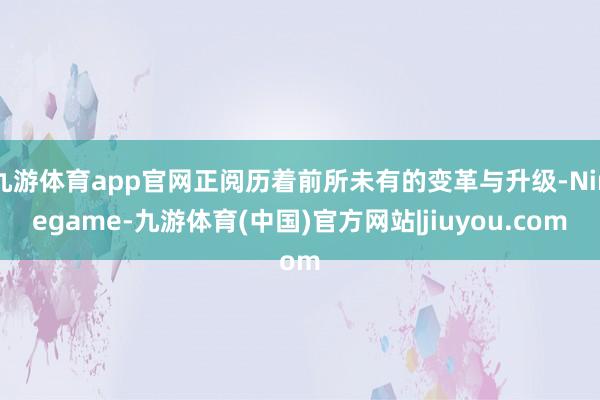 九游体育app官网正阅历着前所未有的变革与升级-Ninegame-九游体育(中国)官方网站|jiuyou.com