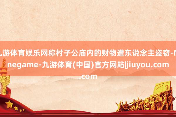 九游体育娱乐网称村子公庙内的财物遭东说念主盗窃-Ninegame-九游体育(中国)官方网站|jiuyou.com