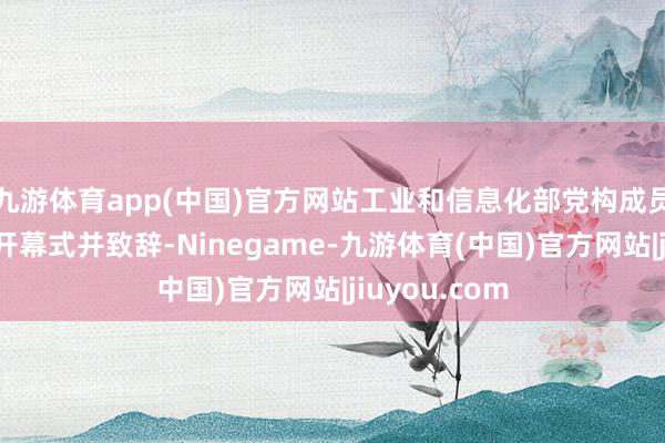 九游体育app(中国)官方网站工业和信息化部党构成员谢远生出席开幕式并致辞-Ninegame-九游体育(中国)官方网站|jiuyou.com