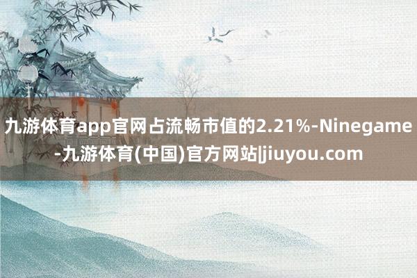 九游体育app官网占流畅市值的2.21%-Ninegame-九游体育(中国)官方网站|jiuyou.com