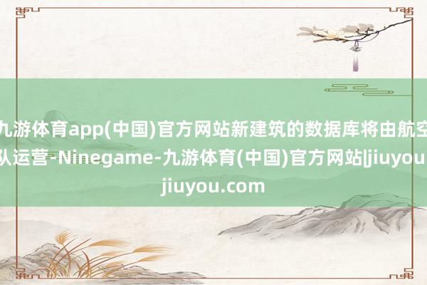 九游体育app(中国)官方网站　　新建筑的数据库将由航空自保队运营-Ninegame-九游体育(中国)官方网站|jiuyou.com