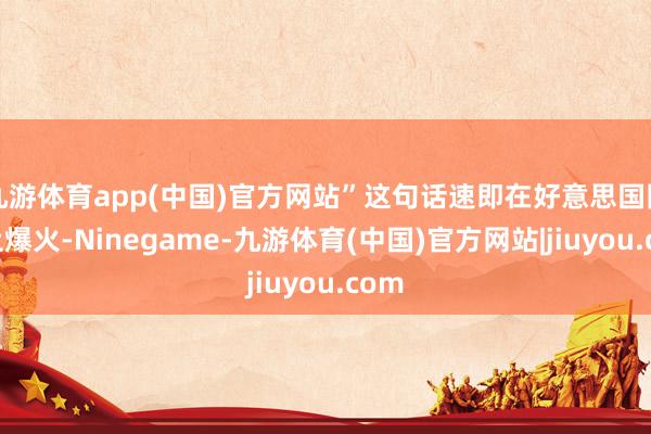 九游体育app(中国)官方网站”这句话速即在好意思国网络上爆火-Ninegame-九游体育(中国)官方网站|jiuyou.com