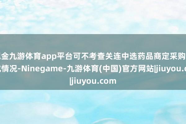 现金九游体育app平台可不考查关连中选药品商定采购量完成情况-Ninegame-九游体育(中国)官方网站|jiuyou.com