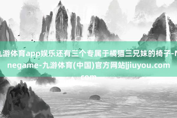 九游体育app娱乐还有三个专属于橘猫三兄妹的椅子-Ninegame-九游体育(中国)官方网站|jiuyou.com