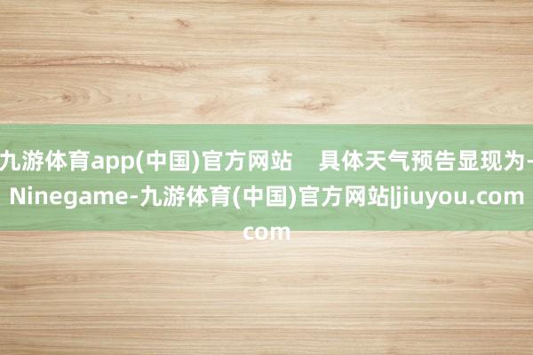 九游体育app(中国)官方网站    具体天气预告显现为-Ninegame-九游体育(中国)官方网站|jiuyou.com