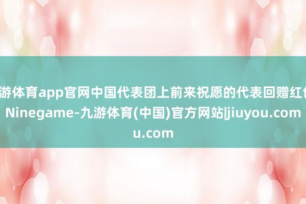 九游体育app官网中国代表团上前来祝愿的代表回赠红包-Ninegame-九游体育(中国)官方网站|jiuyou.com