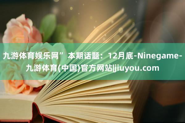 九游体育娱乐网” 本期话题：12月底-Ninegame-九游