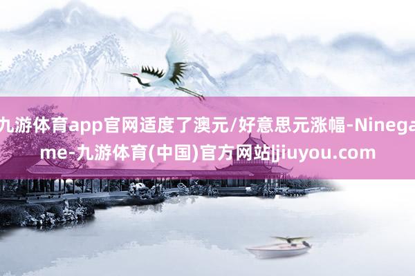 九游体育app官网适度了澳元/好意思元涨幅-Ninegame-九游体育(中国)官方网站|jiuyou.com